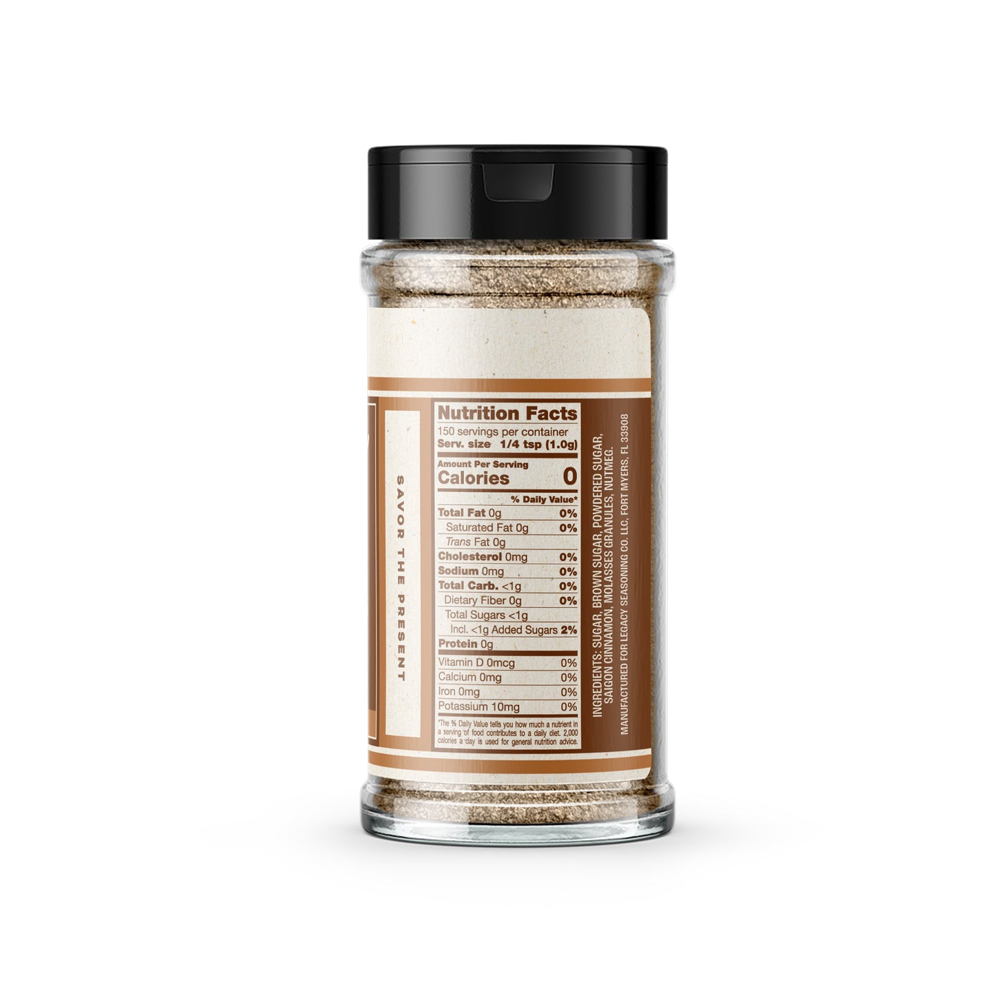 Nutrition panel for Not Your Mama's French Toast Seasoning:
Per ¼ tsp (1.0g) serving (150 servings per container):
Added Sugar, <1g, 2% daily value.
All other nutrients 0% daily value.
Ingredients: Sugar, Brown Sugar, Powdered Sugar, Saigon Cinnamon, Molasses Granules, Nutmeg.
Manufactured for Legacy Seasoning Co LLC, Fort Myers, FL, 33008.